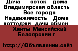 Дача 8,5 соток.2 дома. Владимирская область. - Все города Недвижимость » Дома, коттеджи, дачи обмен   . Ханты-Мансийский,Белоярский г.